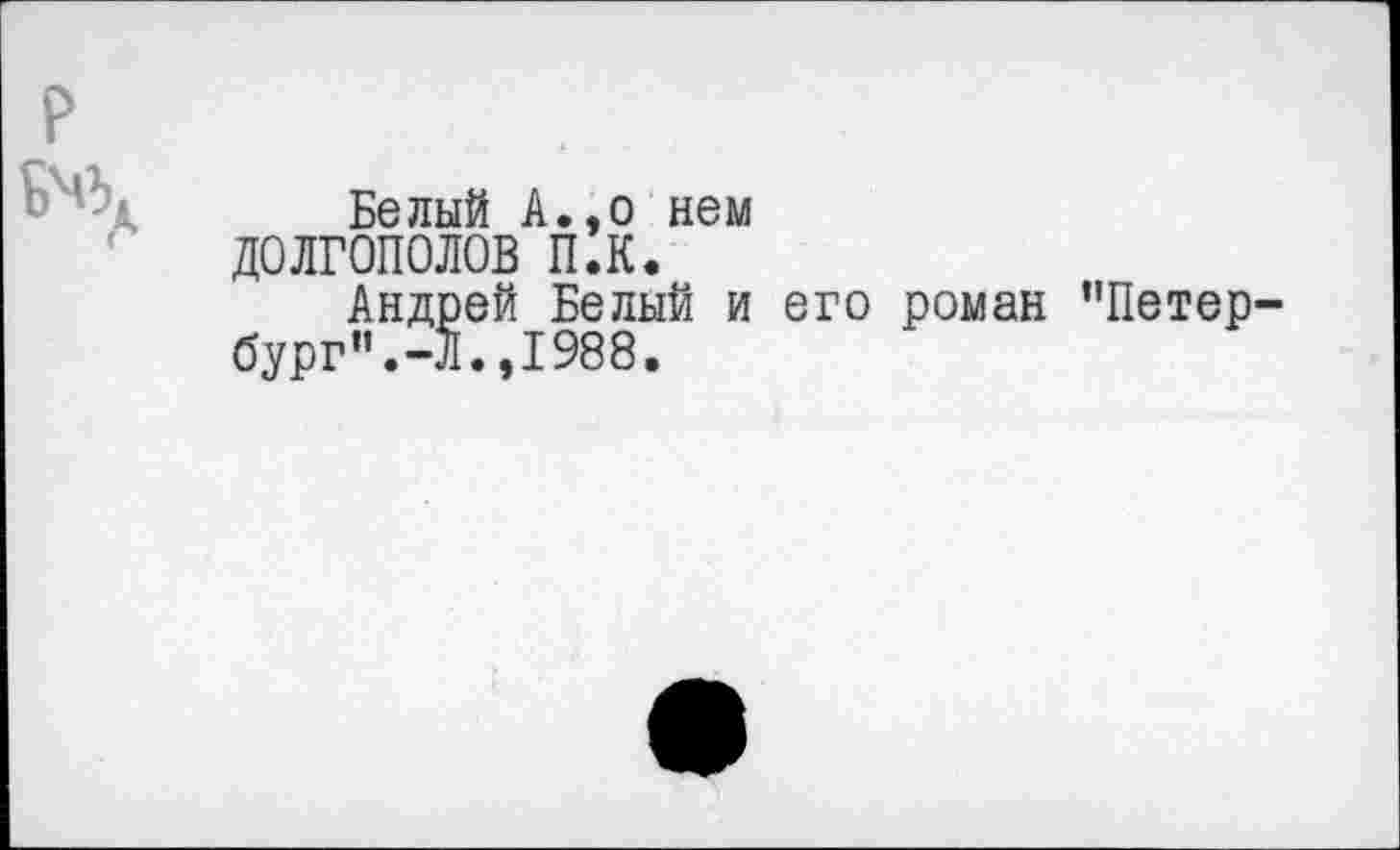 ﻿Белый А.,о нем ДОЛГОПОЛОВ П.К.
Андрей Белый и его роман "Петер бург".-Л.,1988.